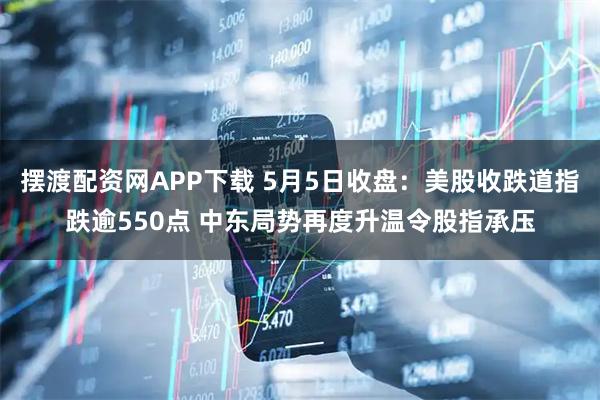 摆渡配资网APP下载 5月5日收盘：美股收跌道指跌逾550点 中东局势再度升温令股指承压