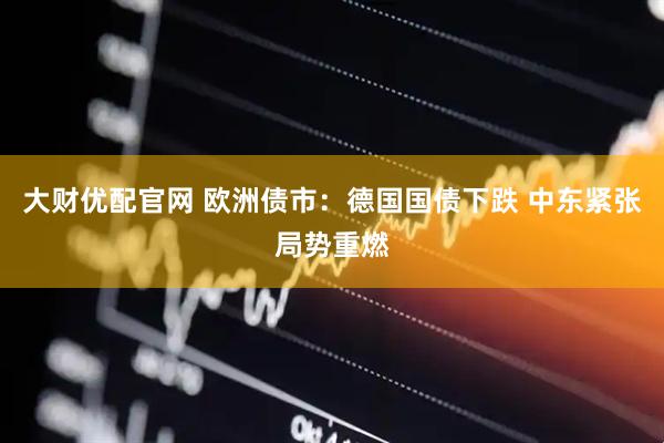 大财优配官网 欧洲债市：德国国债下跌 中东紧张局势重燃