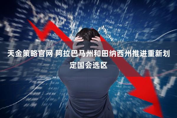 天金策略官网 阿拉巴马州和田纳西州推进重新划定国会选区