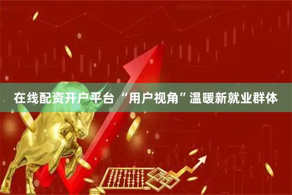 在线配资开户平台 “用户视角”温暖新就业群体