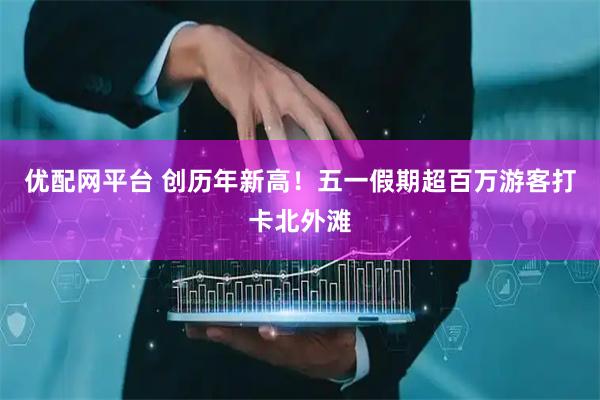 优配网平台 创历年新高！五一假期超百万游客打卡北外滩