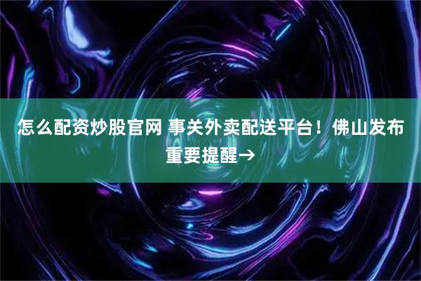 怎么配资炒股官网 事关外卖配送平台！佛山发布重要提醒→