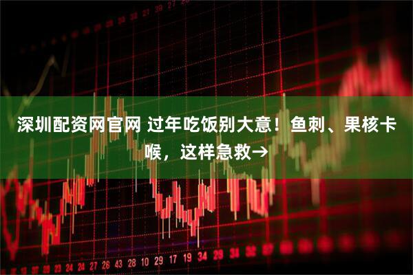 深圳配资网官网 过年吃饭别大意！鱼刺、果核卡喉，这样急救→