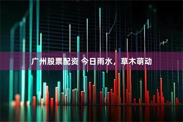 广州股票配资 今日雨水，草木萌动