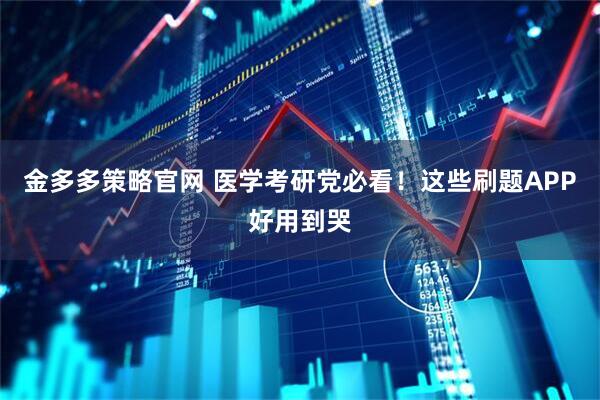 金多多策略官网 医学考研党必看！这些刷题APP好用到哭