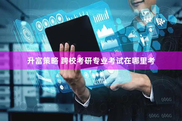 升富策略 跨校考研专业考试在哪里考