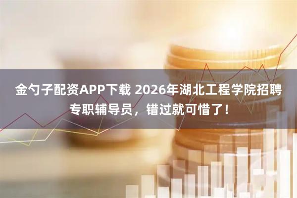 金勺子配资APP下载 2026年湖北工程学院招聘专职辅导员，错过就可惜了！